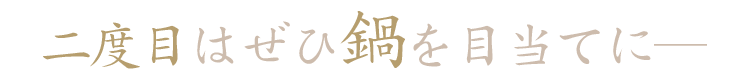 二度目は、ぜひ鍋を目当てに―。